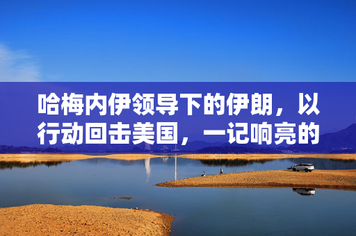 哈梅内伊领导下的伊朗，以行动回击美国，一记响亮的耳光