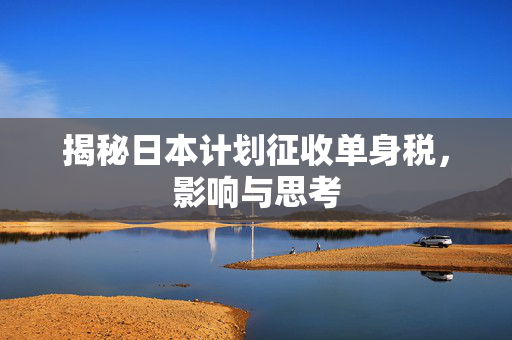 揭秘日本计划征收单身税，影响与思考