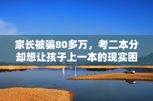 家长被骗80多万，考二本分却想让孩子上一本的现实困境