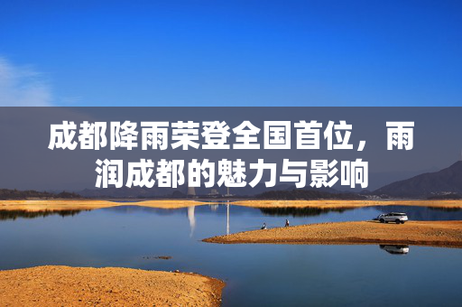 成都降雨荣登全国首位，雨润成都的魅力与影响