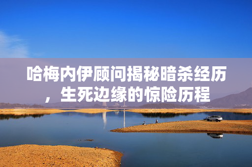 哈梅内伊顾问揭秘暗杀经历，生死边缘的惊险历程