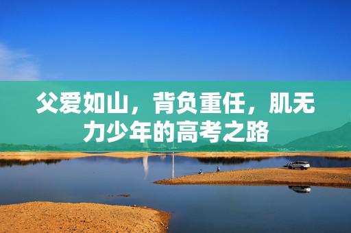 父爱如山，背负重任，肌无力少年的高考之路