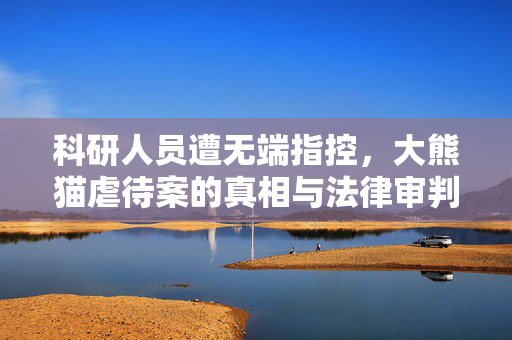 科研人员遭无端指控，大熊猫虐待案的真相与法律审判