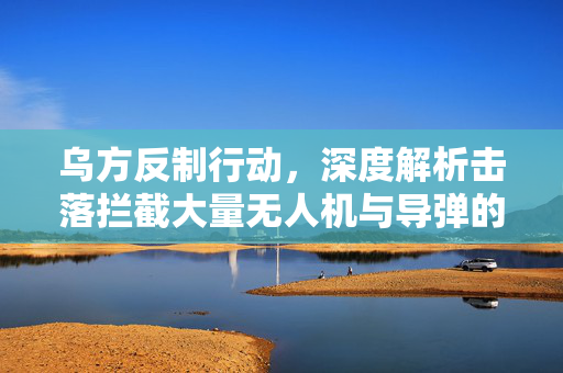 乌方反制行动，深度解析击落拦截大量无人机与导弹的战术策略
