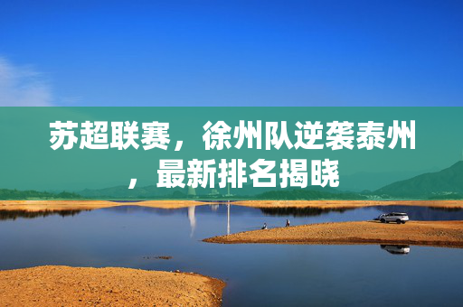 苏超联赛，徐州队逆袭泰州，最新排名揭晓