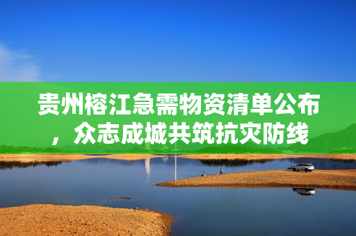 贵州榕江急需物资清单公布，众志成城共筑抗灾防线