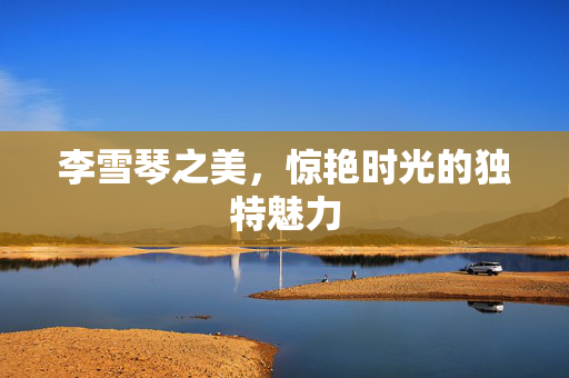 李雪琴之美，惊艳时光的独特魅力