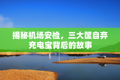 揭秘机场安检，三大筐自弃充电宝背后的故事