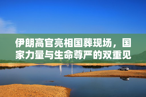伊朗高官亮相国葬现场，国家力量与生命尊严的双重见证
