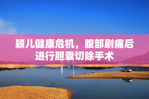 颖儿健康危机，腹部剧痛后进行胆囊切除手术