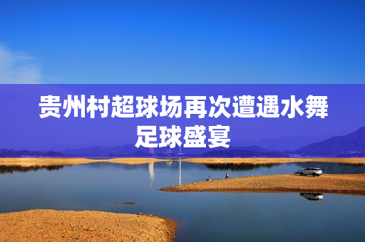 贵州村超球场再次遭遇水舞足球盛宴