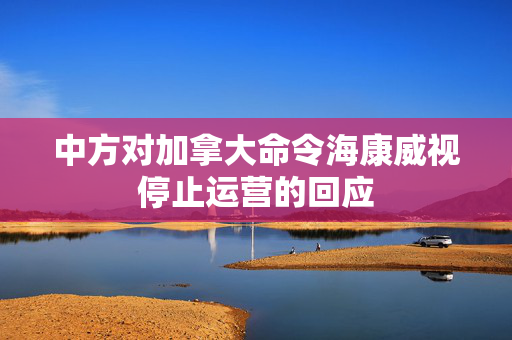 中方对加拿大命令海康威视停止运营的回应