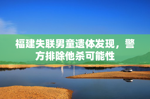 福建失联男童遗体发现，警方排除他杀可能性