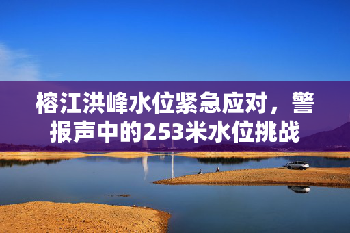 榕江洪峰水位紧急应对，警报声中的253米水位挑战