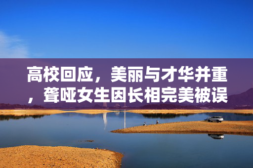 高校回应，美丽与才华并重，聋哑女生因长相完美被误解的真相
