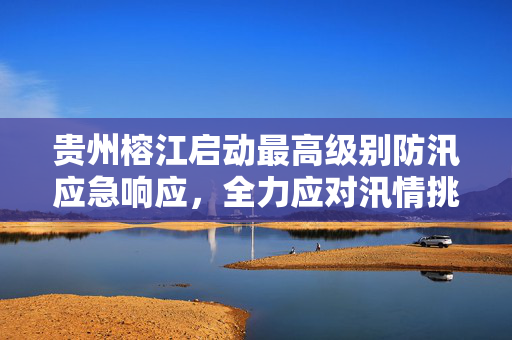 贵州榕江启动最高级别防汛应急响应，全力应对汛情挑战