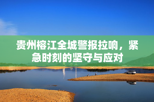贵州榕江全城警报拉响，紧急时刻的坚守与应对