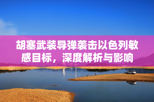 胡塞武装导弹袭击以色列敏感目标，深度解析与影响