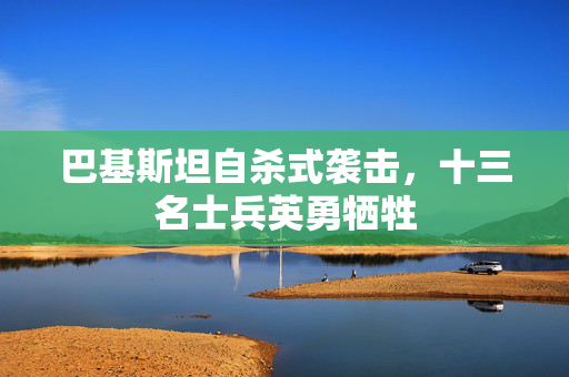 巴基斯坦自杀式袭击，十三名士兵英勇牺牲