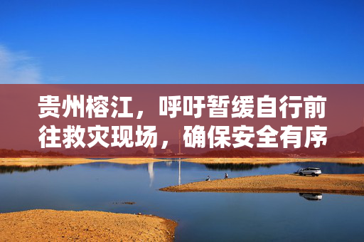 贵州榕江，呼吁暂缓自行前往救灾现场，确保安全有序响应倡议