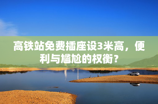 高铁站免费插座设3米高，便利与尴尬的权衡？