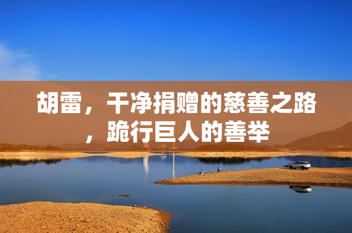 胡雷，干净捐赠的慈善之路，跪行巨人的善举