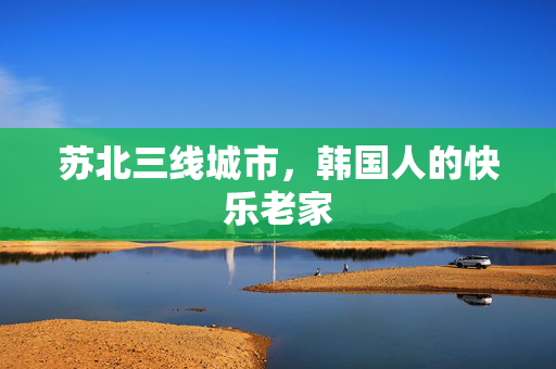苏北三线城市，韩国人的快乐老家