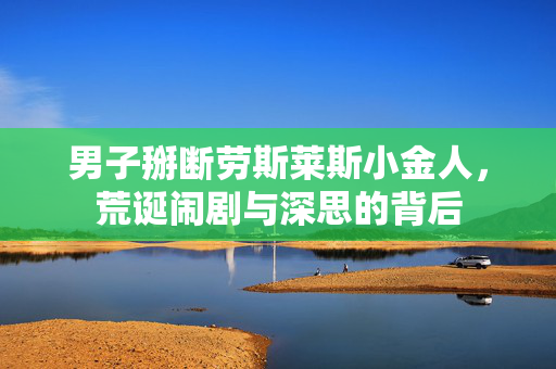 男子掰断劳斯莱斯小金人，荒诞闹剧与深思的背后