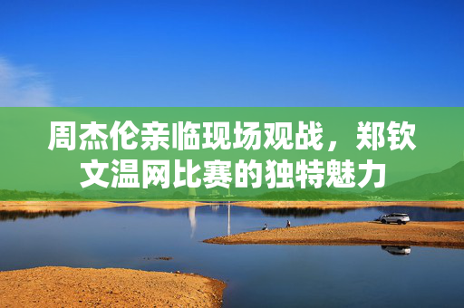 周杰伦亲临现场观战，郑钦文温网比赛的独特魅力
