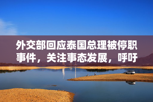 外交部回应泰国总理被停职事件，关注事态发展，呼吁保持冷静与克制