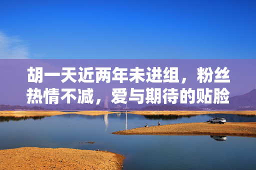 胡一天近两年未进组，粉丝热情不减，爱与期待的贴脸大开