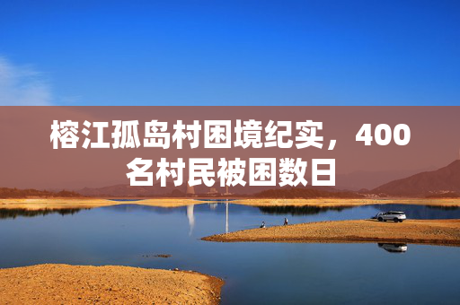 榕江孤岛村困境纪实，400名村民被困数日