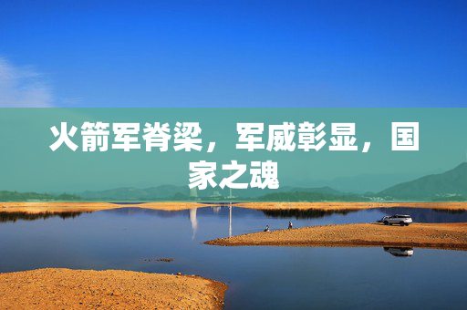 火箭军脊梁，军威彰显，国家之魂