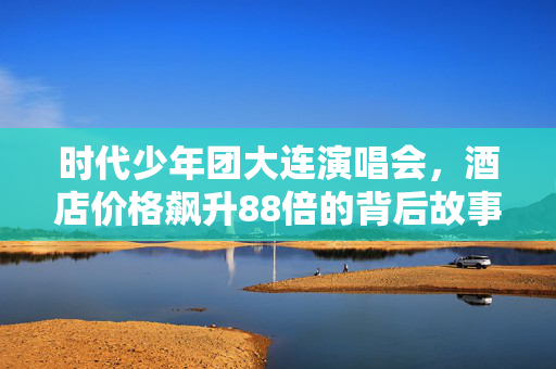 时代少年团大连演唱会，酒店价格飙升88倍的背后故事
