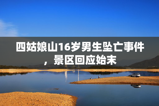 四姑娘山16岁男生坠亡事件，景区回应始末