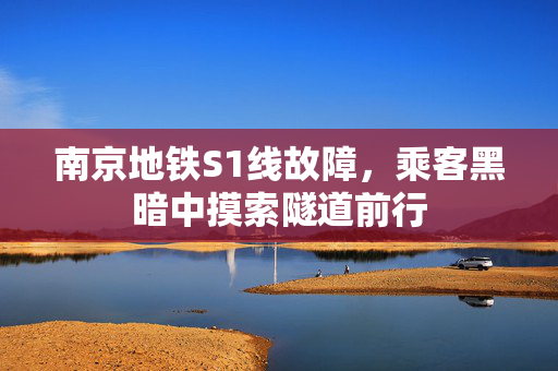 南京地铁S1线故障，乘客黑暗中摸索隧道前行