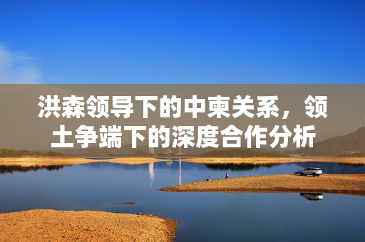 洪森领导下的中柬关系，领土争端下的深度合作分析