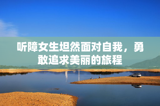听障女生坦然面对自我，勇敢追求美丽的旅程