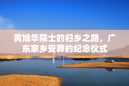 黄旭华院士的归乡之路，广东家乡安葬的纪念仪式