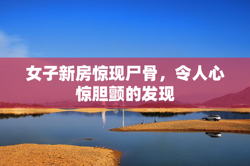 女子新房惊现尸骨，令人心惊胆颤的发现