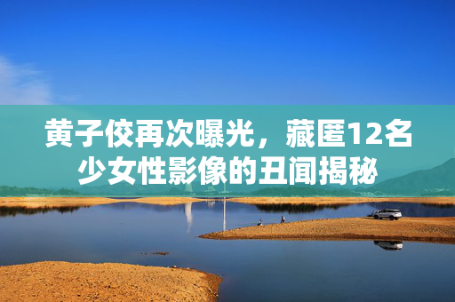 黄子佼再次曝光，藏匿12名少女性影像的丑闻揭秘