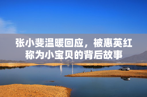 张小斐温暖回应，被惠英红称为小宝贝的背后故事
