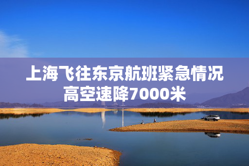 上海飞往东京航班紧急情况高空速降7000米