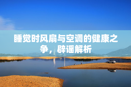 睡觉时风扇与空调的健康之争，辟谣解析