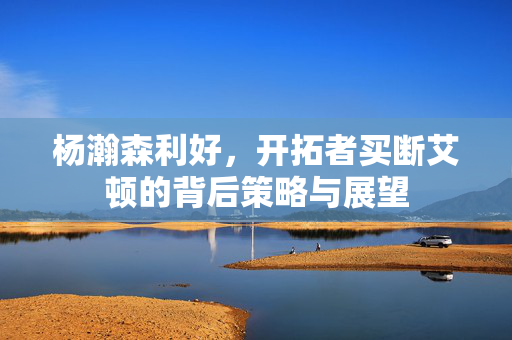 杨瀚森利好，开拓者买断艾顿的背后策略与展望