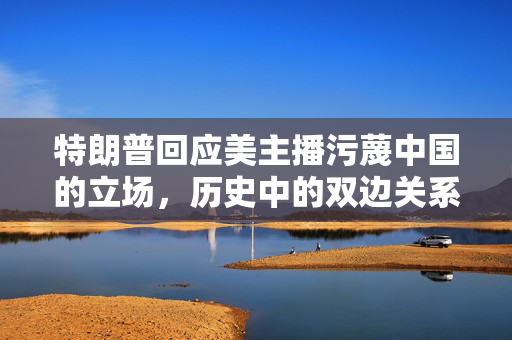 特朗普回应美主播污蔑中国的立场，历史中的双边关系观察