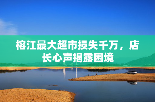 榕江最大超市损失千万，店长心声揭露困境