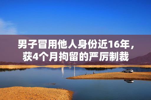 男子冒用他人身份近16年，获4个月拘留的严厉制裁