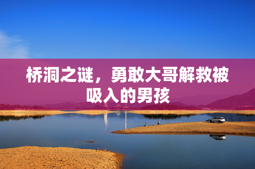 桥洞之谜，勇敢大哥解救被吸入的男孩
