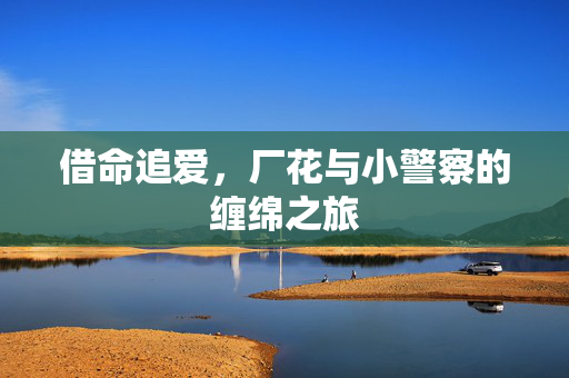 借命追爱，厂花与小警察的缠绵之旅